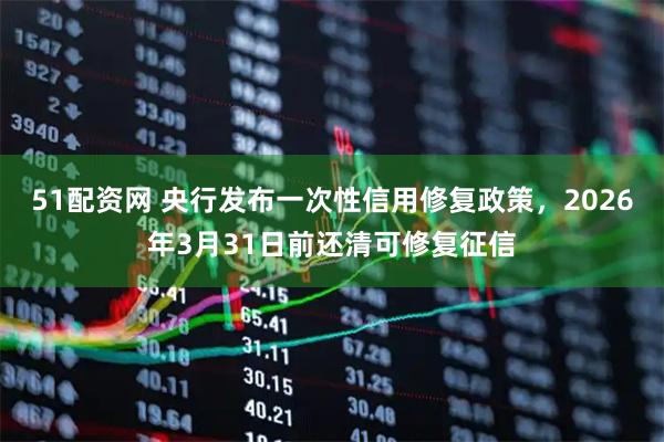 51配资网 央行发布一次性信用修复政策，2026年3月31日前还清可修复征信