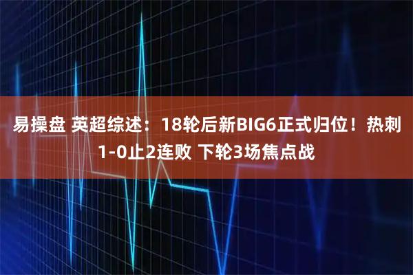 易操盘 英超综述:18轮后新BIG6正式归位!热刺1-0止2连败 下轮3场焦点战