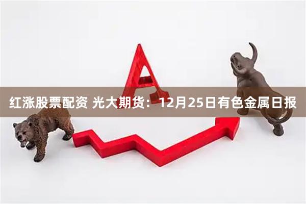 红涨股票配资 光大期货：12月25日有色金属日报