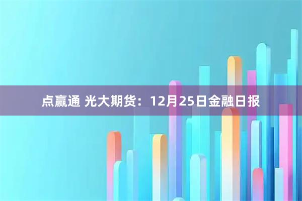 点赢通 光大期货：12月25日金融日报