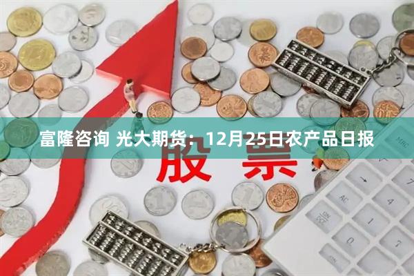 富隆咨询 光大期货:12月25日农产品日报