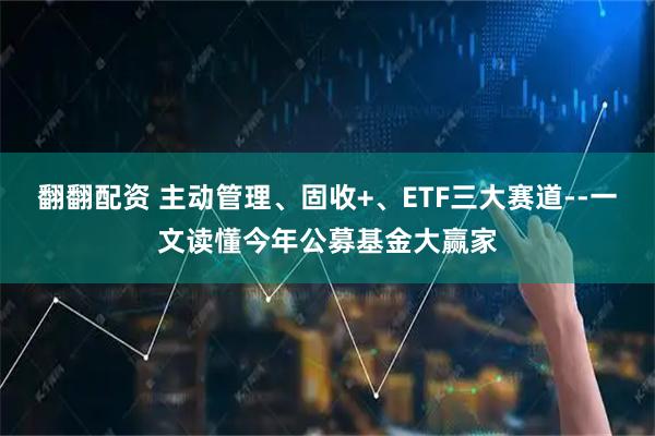 翻翻配资 主动管理、固收+、ETF三大赛道--一文读懂今年公募基金大赢家