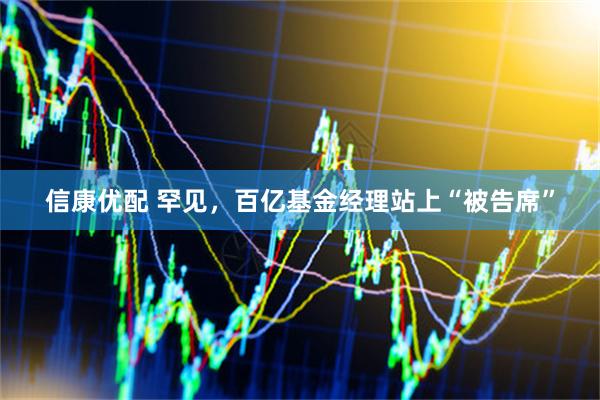 信康优配 罕见,百亿基金经理站上“被告席”