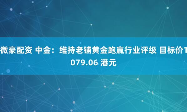 微豪配资 中金:维持老铺黄金跑赢行业评级 目标价1079.06 港元
