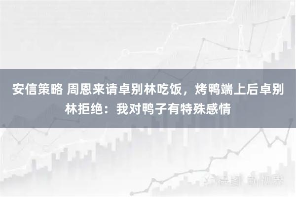 安信策略 周恩来请卓别林吃饭,烤鸭端上后卓别林拒绝:我对鸭子有特殊感情