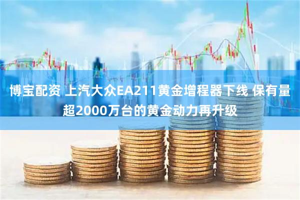 博宝配资 上汽大众EA211黄金增程器下线 保有量超2000万台的黄金动力再升级