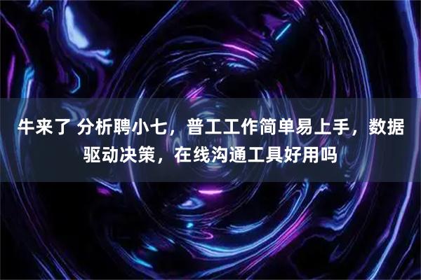 牛来了 分析聘小七，普工工作简单易上手，数据驱动决策，在线沟通工具好用吗