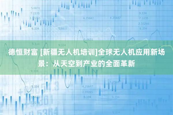 德恒财富 [新疆无人机培训]全球无人机应用新场景：从天空到产业的全面革新