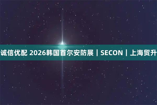 诚信优配 2026韩国首尔安防展|SECON|上海贸升