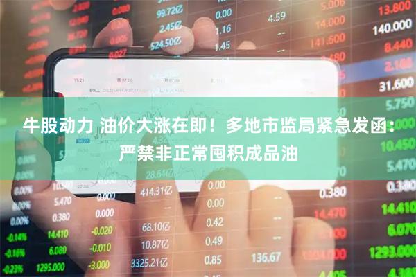 牛股动力 油价大涨在即！多地市监局紧急发函：严禁非正常囤积成品油