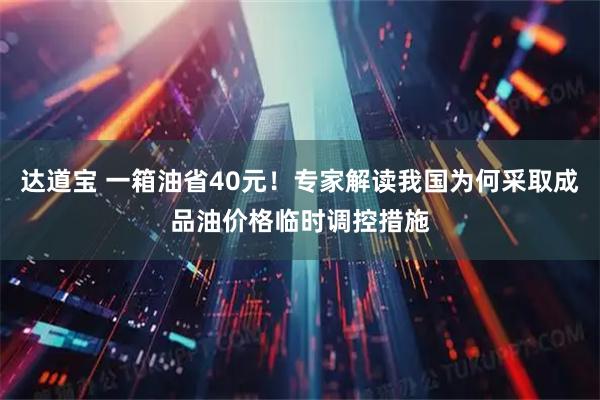 达道宝 一箱油省40元！专家解读我国为何采取成品油价格临时调控措施