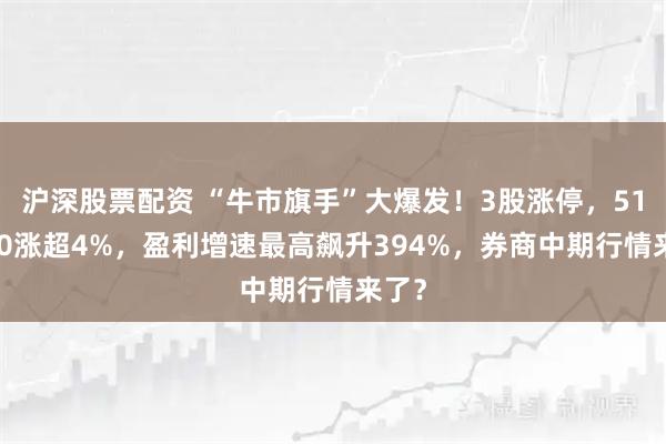 沪深股票配资 “牛市旗手”大爆发！3股涨停，512000涨超4%，盈利增速最高飙升394%，券商中期行情来了？