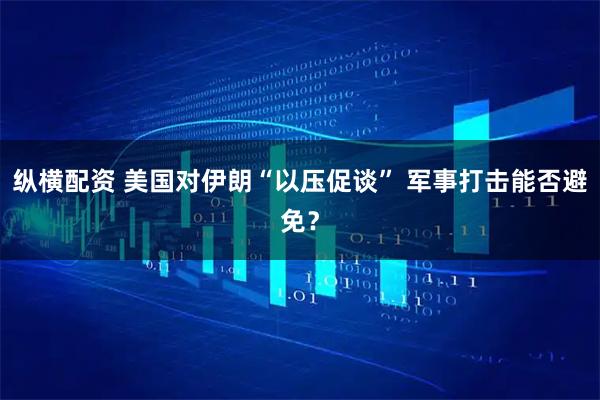 纵横配资 美国对伊朗“以压促谈” 军事打击能否避免？