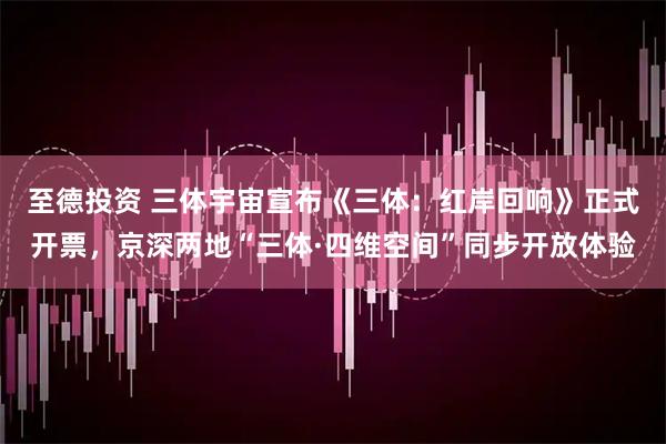 至德投资 三体宇宙宣布《三体：红岸回响》正式开票，京深两地“三体·四维空间”同步开放体验