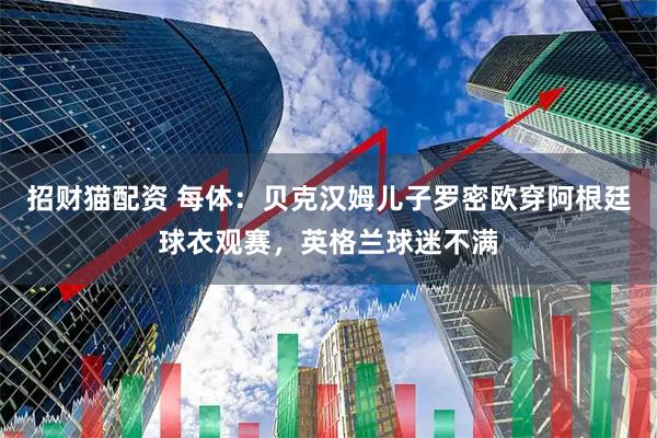 招财猫配资 每体:贝克汉姆儿子罗密欧穿阿根廷球衣观赛,英格兰球迷不满
