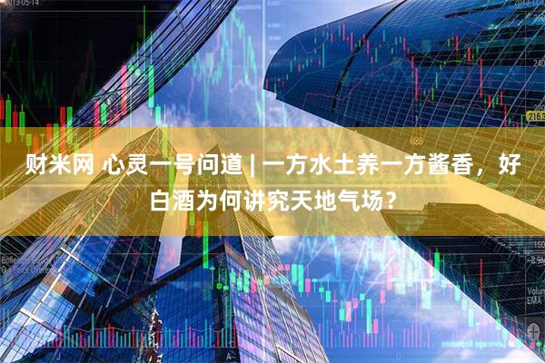 财米网 心灵一号问道 | 一方水土养一方酱香，好白酒为何讲究天地气场？