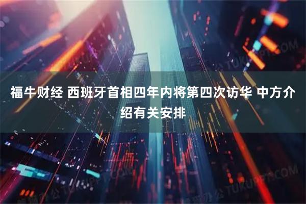 福牛财经 西班牙首相四年内将第四次访华 中方介绍有关安排