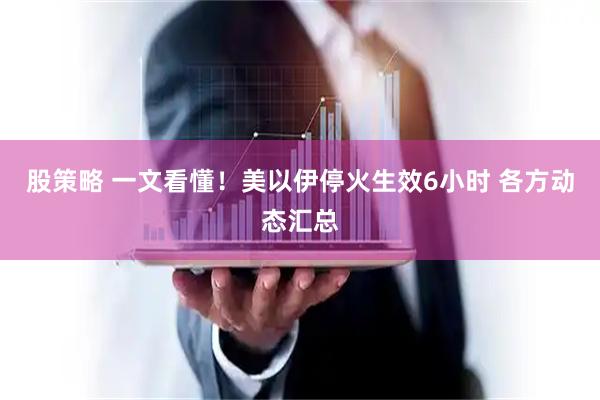 股策略 一文看懂！美以伊停火生效6小时 各方动态汇总