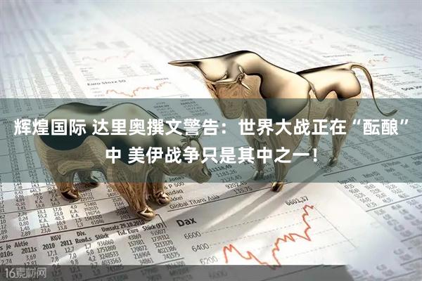 辉煌国际 达里奥撰文警告：世界大战正在“酝酿”中 美伊战争只是其中之一！