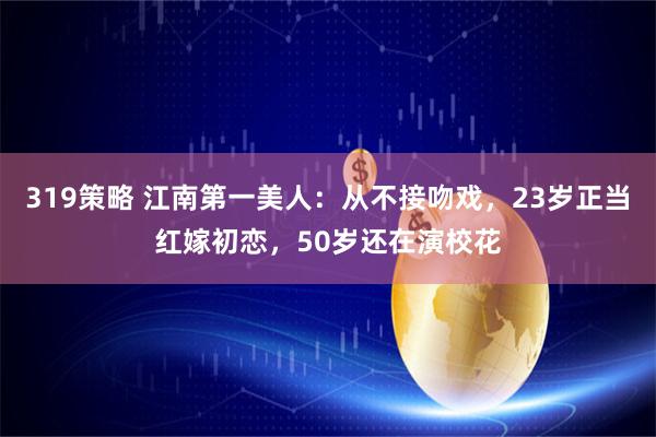 319策略 江南第一美人：从不接吻戏，23岁正当红嫁初恋，50岁还在演校花
